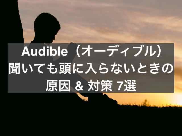 Audible（オーディブル）聞いても頭に入らないときの原因と対策7選