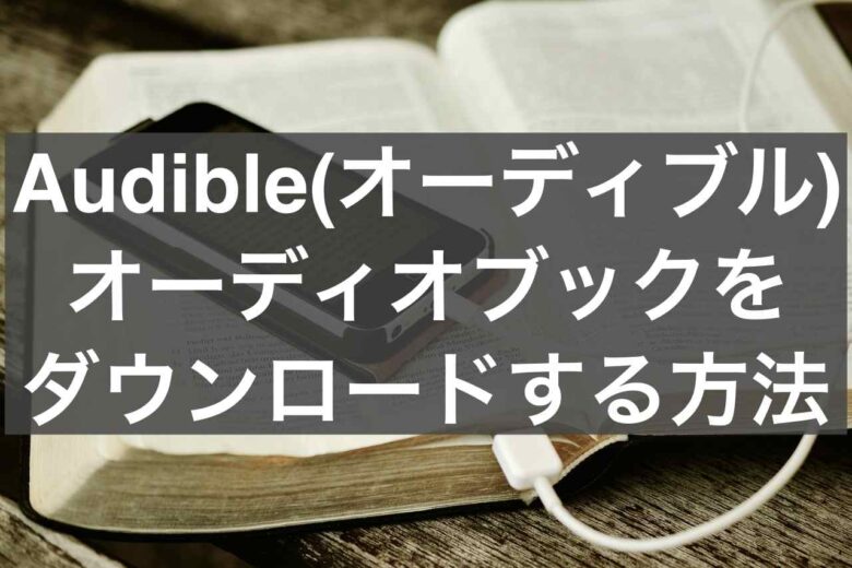 【もう迷わない】Audible(オーディブル)でオーディオブックをダウンロードする方法
